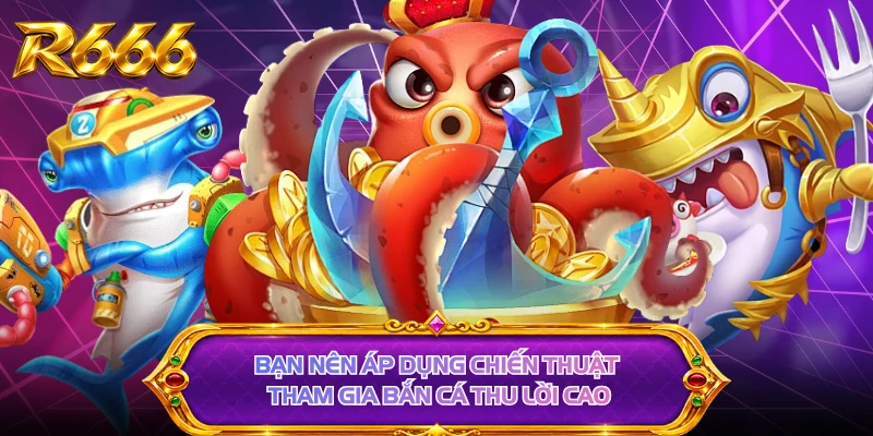 Bạn nên áp dụng chiến thuật tham gia bắn cá thu lời cao
