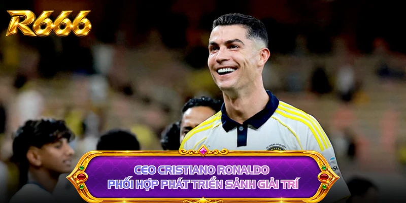 CEO Cristiano Ronaldo phối hợp phát triển sảnh giải trí 