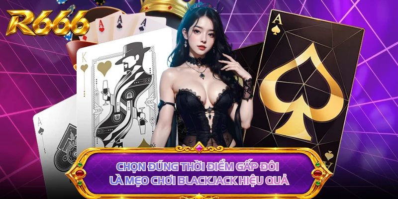 Chọn đúng thời điểm gấp đôi là mẹo chơi blackjack hiệu quả