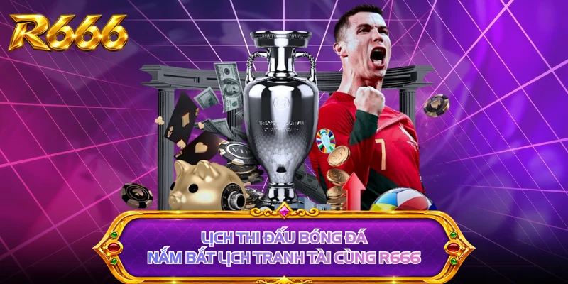 Lịch Thi Đấu Bóng Đá - Nắm Bắt Lịch Tranh Tài Cùng R666