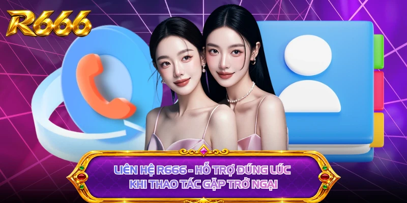 Liên Hệ R666 - Hỗ Trợ Đúng Lúc Khi Thao Tác Gặp Trở Ngại