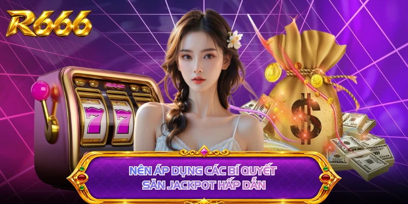 Nên áp dụng các bí quyết săn jackpot hấp dẫn