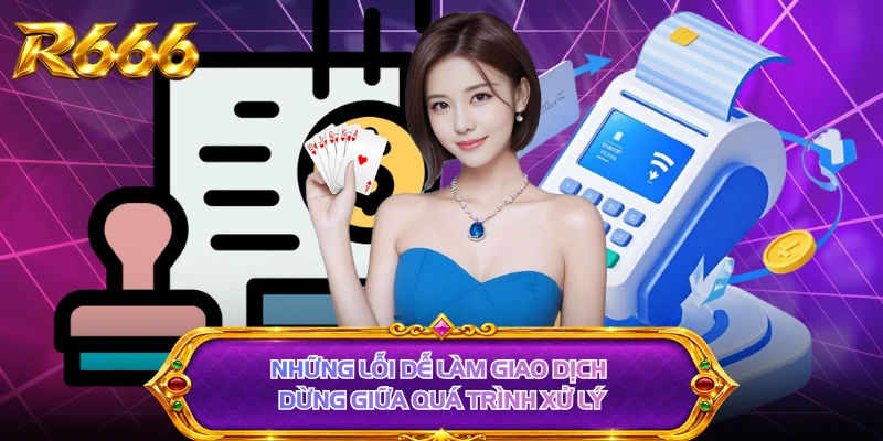 Những lỗi dễ làm giao dịch dừng giữa quá trình xử lý
