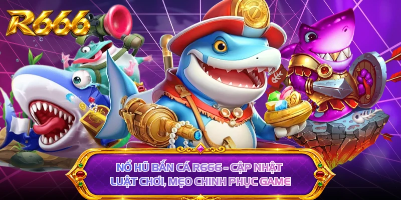 Nổ Hũ Bắn Cá R666 - Cập Nhật Luật Chơi, Mẹo Chinh Phục Game