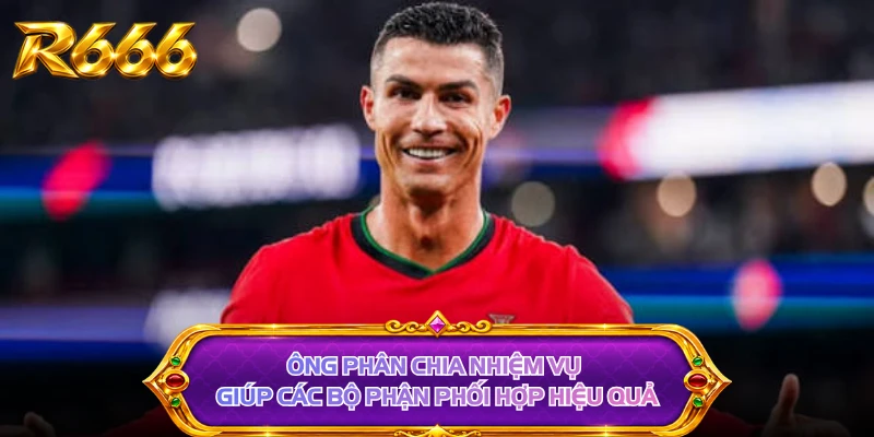 Ông phân chia nhiệm vụ giúp các bộ phận phối hợp hiệu quả
