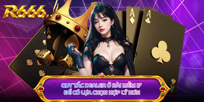 Quy tắc dealer ở bài mềm 17 để có lựa chọn hợp lý hơn