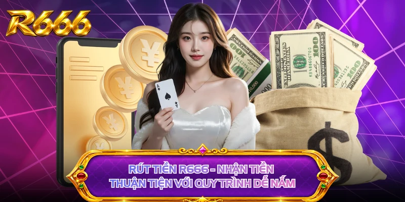 Rút Tiền R666 - Nhận Tiền Thuận Tiện Với Quy Trình Dễ Nắm