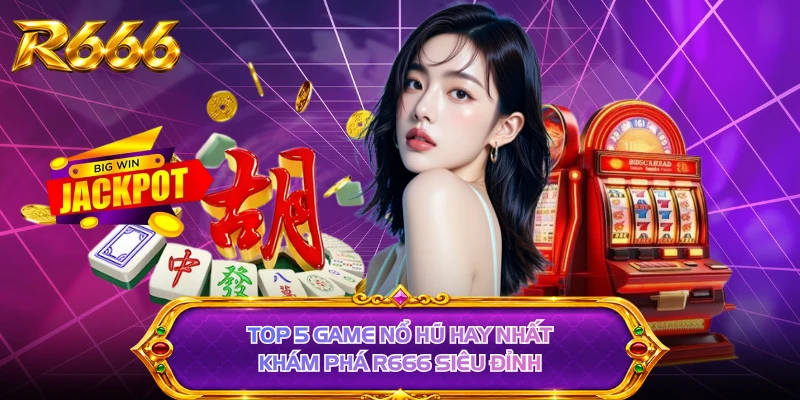 Top 5 Game Nổ Hũ Hay Nhất - Khám Phá R666 Siêu Đỉnh